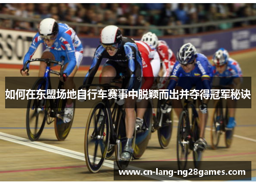 如何在东盟场地自行车赛事中脱颖而出并夺得冠军秘诀 如何在东盟场地自行车赛事中脱颖而出并夺得冠军秘诀