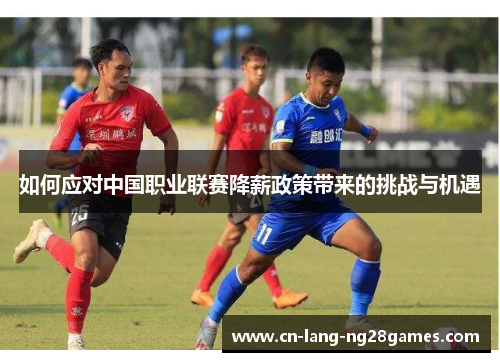 如何应对中国职业联赛降薪政策带来的挑战与机遇 如何应对中国职业联赛降薪政策带来的挑战与机遇