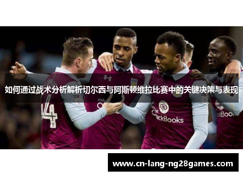 如何通过战术分析解析切尔西与阿斯顿维拉比赛中的关键决策与表现 如何通过战术分析解析切尔西与阿斯顿维拉比赛中的关键决策与表现