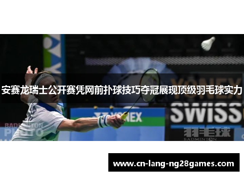 安赛龙瑞士公开赛凭网前扑球技巧夺冠展现顶级羽毛球实力