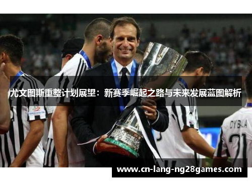 尤文图斯重整计划展望:新赛季崛起之路与未来发展蓝图解析 尤文图斯重整计划展望:新赛季崛起之路与未来发展蓝图解析