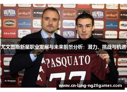 尤文图斯新星职业发展与未来前景分析:潜力、挑战与机遇 尤文图斯新星职业发展与未来前景分析:潜力、挑战与机遇