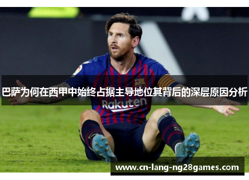 巴萨为何在西甲中始终占据主导地位其背后的深层原因分析 巴萨为何在西甲中始终占据主导地位其背后的深层原因分析
