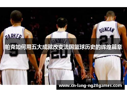 帕克如何用五大成就改变法国篮球历史的辉煌篇章