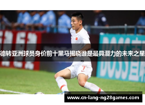 德转亚洲球员身价前十黑马揭晓谁是最具潜力的未来之星 德转亚洲球员身价前十黑马揭晓谁是最具潜力的未来之星