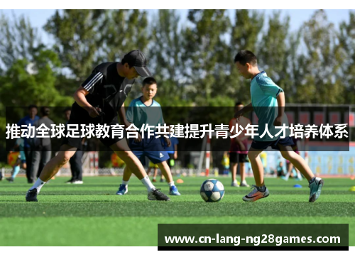 推动全球足球教育合作共建提升青少年人才培养体系