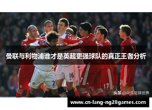 曼联与利物浦谁才是英超更强球队的真正王者分析