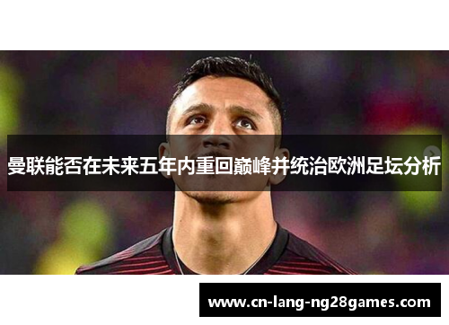 曼联能否在未来五年内重回巅峰并统治欧洲足坛分析