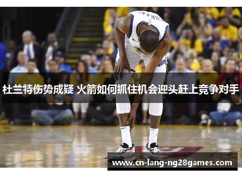 杜兰特伤势成疑 火箭如何抓住机会迎头赶上竞争对手