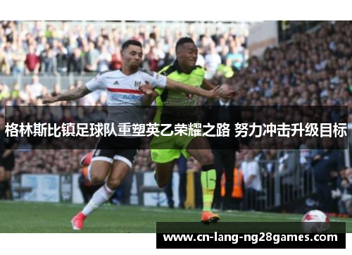 格林斯比镇足球队重塑英乙荣耀之路 努力冲击升级目标 格林斯比镇足球队重塑英乙荣耀之路 努力冲击升级目标