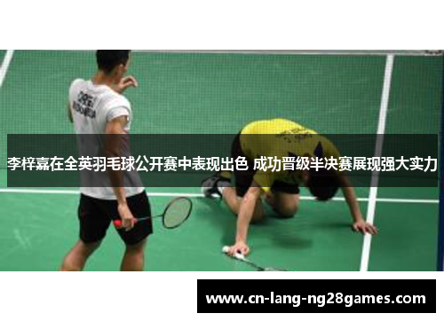 李梓嘉在全英羽毛球公开赛中表现出色 成功晋级半决赛展现强大实力 李梓嘉在全英羽毛球公开赛中表现出色 成功晋级半决赛展现强大实力