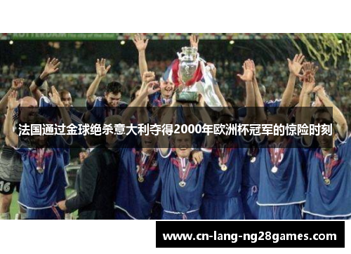 法国通过金球绝杀意大利夺得2000年欧洲杯冠军的惊险时刻 法国通过金球绝杀意大利夺得2000年欧洲杯冠军的惊险时刻