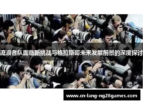 流浪者队面临新挑战与格拉斯哥未来发展前景的深度探讨 流浪者队面临新挑战与格拉斯哥未来发展前景的深度探讨