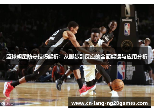 篮球明星防守技巧解析:从脚步到反应的全面解读与应用分析 篮球明星防守技巧解析:从脚步到反应的全面解读与应用分析