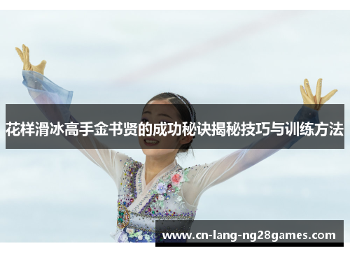 花样滑冰高手金书贤的成功秘诀揭秘技巧与训练方法 花样滑冰高手金书贤的成功秘诀揭秘技巧与训练方法