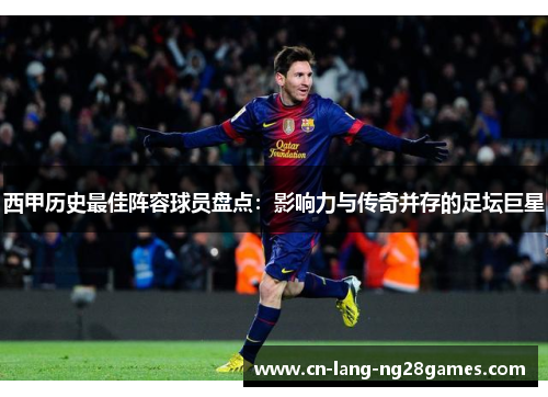 西甲历史最佳阵容球员盘点：影响力与传奇并存的足坛巨星