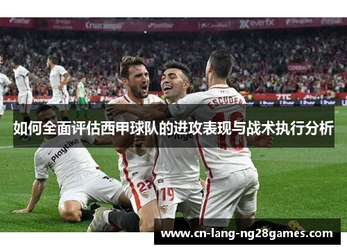 如何全面评估西甲球队的进攻表现与战术执行分析 如何全面评估西甲球队的进攻表现与战术执行分析