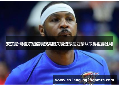 安东尼·马夏尔租借表现亮眼关键进球助力球队取得重要胜利 安东尼·马夏尔租借表现亮眼关键进球助力球队取得重要胜利