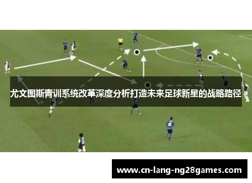 尤文图斯青训系统改革深度分析打造未来足球新星的战略路径 尤文图斯青训系统改革深度分析打造未来足球新星的战略路径