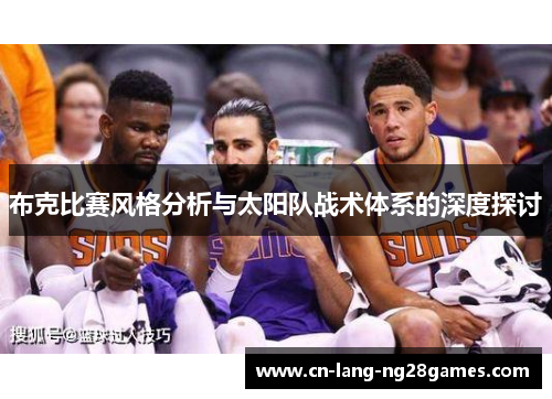 布克比赛风格分析与太阳队战术体系的深度探讨 布克比赛风格分析与太阳队战术体系的深度探讨