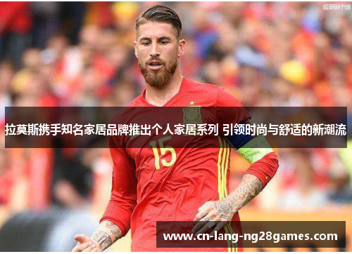 拉莫斯携手知名家居品牌推出个人家居系列 引领时尚与舒适的新潮流