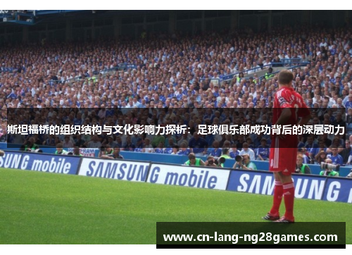 斯坦福桥的组织结构与文化影响力探析:足球俱乐部成功背后的深层动力 斯坦福桥的组织结构与文化影响力探析:足球俱乐部成功背后的深层动力