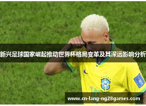 新兴足球国家崛起推动世界杯格局变革及其深远影响分析 新兴足球国家崛起推动世界杯格局变革及其深远影响分析