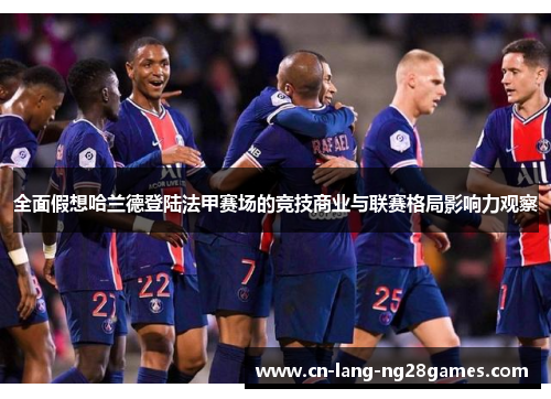全面假想哈兰德登陆法甲赛场的竞技商业与联赛格局影响力观察 全面假想哈兰德登陆法甲赛场的竞技商业与联赛格局影响力观察
