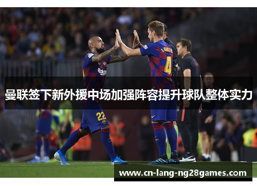 曼联签下新外援中场加强阵容提升球队整体实力 曼联签下新外援中场加强阵容提升球队整体实力