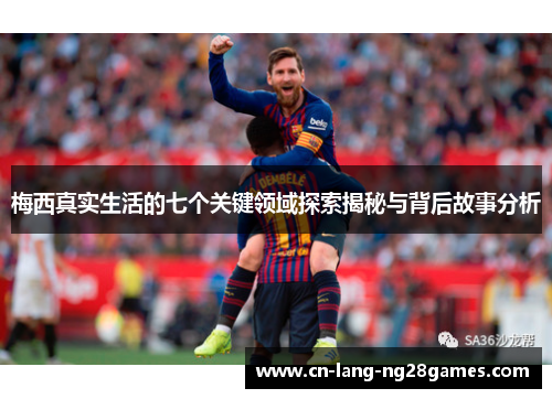 梅西真实生活的七个关键领域探索揭秘与背后故事分析