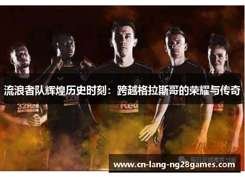 流浪者队辉煌历史时刻：跨越格拉斯哥的荣耀与传奇
