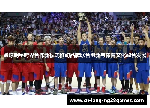 篮球明星跨界合作新模式推动品牌联合创新与体育文化融合发展
