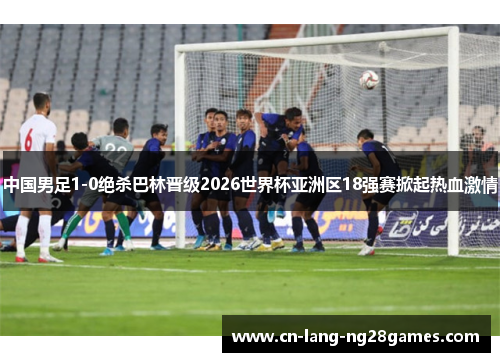 中国男足1-0绝杀巴林晋级2026世界杯亚洲区18强赛掀起热血激情