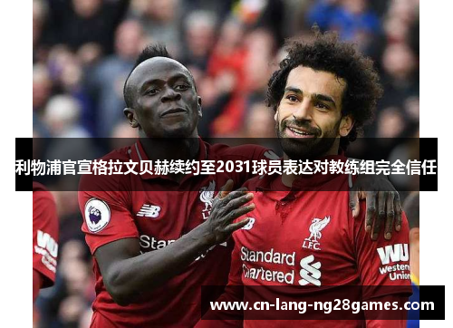 利物浦官宣格拉文贝赫续约至2031球员表达对教练组完全信任