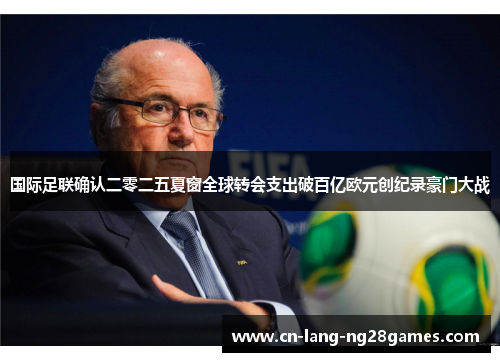 国际足联确认二零二五夏窗全球转会支出破百亿欧元创纪录豪门大战 国际足联确认二零二五夏窗全球转会支出破百亿欧元创纪录豪门大战