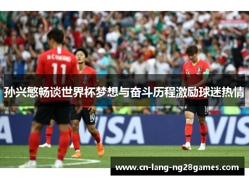 孙兴慜畅谈世界杯梦想与奋斗历程激励球迷热情 孙兴慜畅谈世界杯梦想与奋斗历程激励球迷热情
