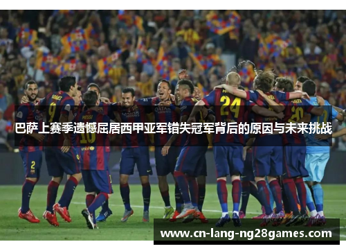 巴萨上赛季遗憾屈居西甲亚军错失冠军背后的原因与未来挑战 巴萨上赛季遗憾屈居西甲亚军错失冠军背后的原因与未来挑战