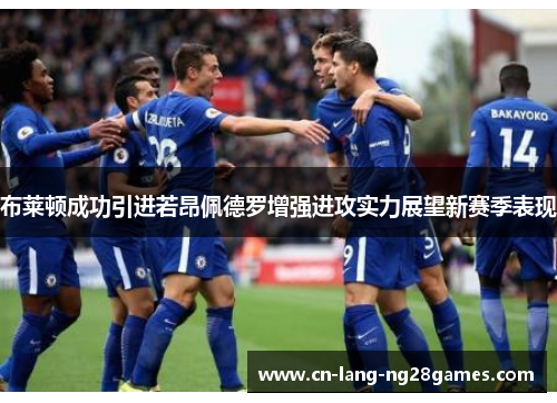 布莱顿成功引进若昂佩德罗增强进攻实力展望新赛季表现