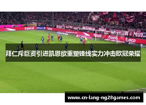 拜仁斥巨资引进凯恩欲重塑锋线实力冲击欧冠荣耀 拜仁斥巨资引进凯恩欲重塑锋线实力冲击欧冠荣耀