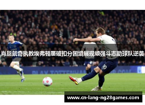 肖恩戴奇执教埃弗顿屡破扣分困境展现顽强斗志助球队逆袭