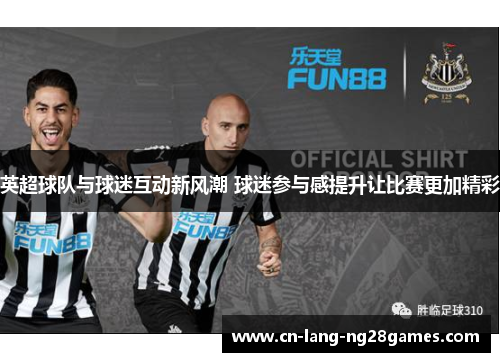 英超球队与球迷互动新风潮 球迷参与感提升让比赛更加精彩