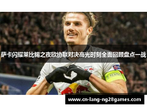 萨卡闪耀莱比锡之夜欧协联对决高光时刻全面回顾盘点一战
