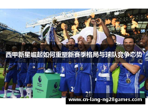 西甲新星崛起如何重塑新赛季格局与球队竞争态势