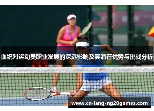 血统对运动员职业发展的深远影响及其潜在优势与挑战分析
