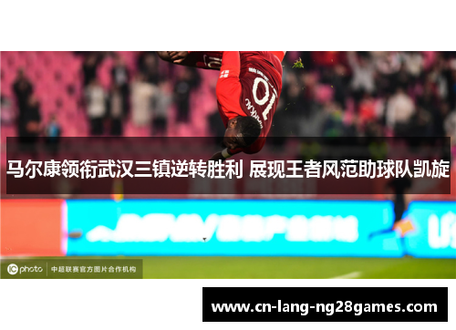 马尔康领衔武汉三镇逆转胜利 展现王者风范助球队凯旋 马尔康领衔武汉三镇逆转胜利 展现王者风范助球队凯旋