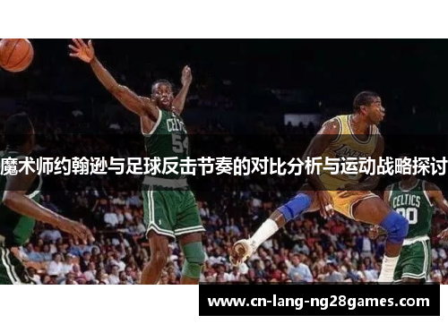 魔术师约翰逊与足球反击节奏的对比分析与运动战略探讨 魔术师约翰逊与足球反击节奏的对比分析与运动战略探讨