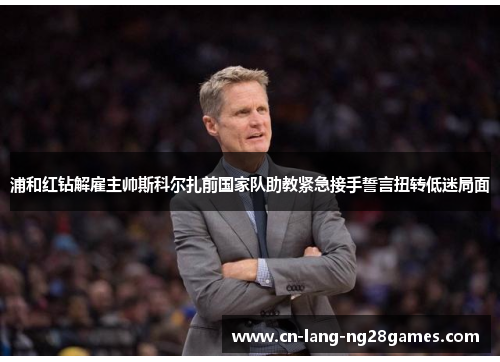 浦和红钻解雇主帅斯科尔扎前国家队助教紧急接手誓言扭转低迷局面 浦和红钻解雇主帅斯科尔扎前国家队助教紧急接手誓言扭转低迷局面