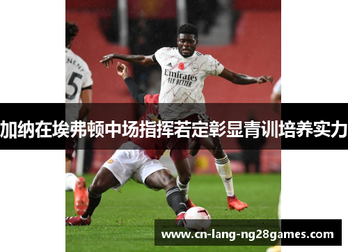 加纳在埃弗顿中场指挥若定彰显青训培养实力 加纳在埃弗顿中场指挥若定彰显青训培养实力