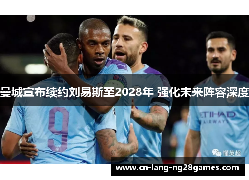 曼城宣布续约刘易斯至2028年 强化未来阵容深度
