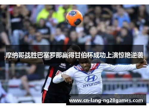 摩纳哥战胜巴塞罗那赢得甘伯杯成功上演惊艳逆袭 摩纳哥战胜巴塞罗那赢得甘伯杯成功上演惊艳逆袭